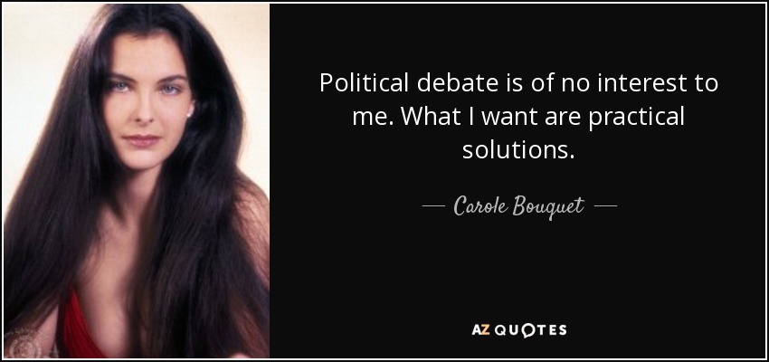 Political debate is of no interest to me. What I want are practical solutions. - Carole Bouquet