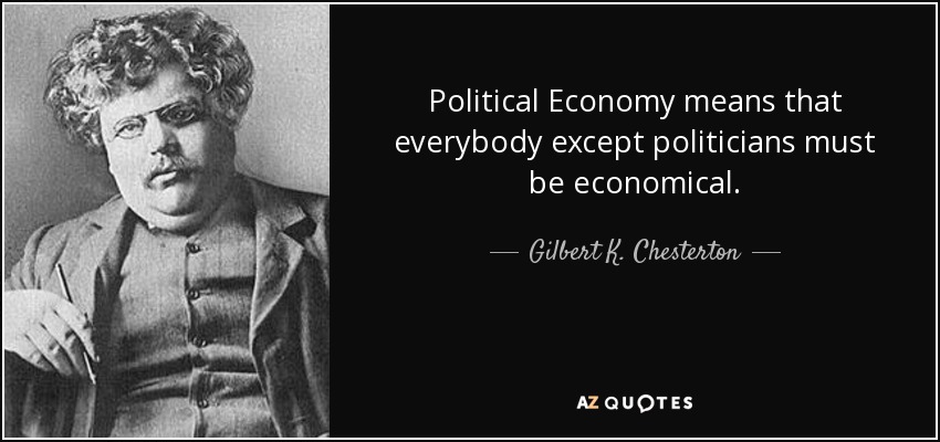 Political Economy means that everybody except politicians must be economical. - Gilbert K. Chesterton