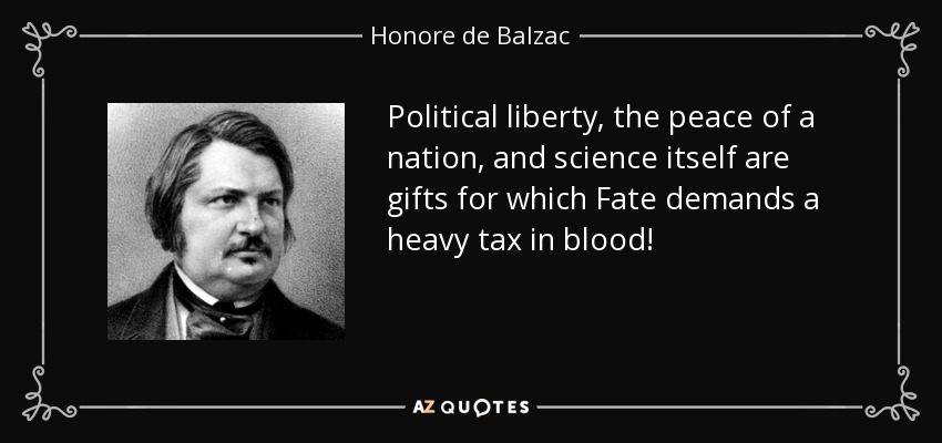 Political liberty, the peace of a nation, and science itself are gifts for which Fate demands a heavy tax in blood! - Honore de Balzac