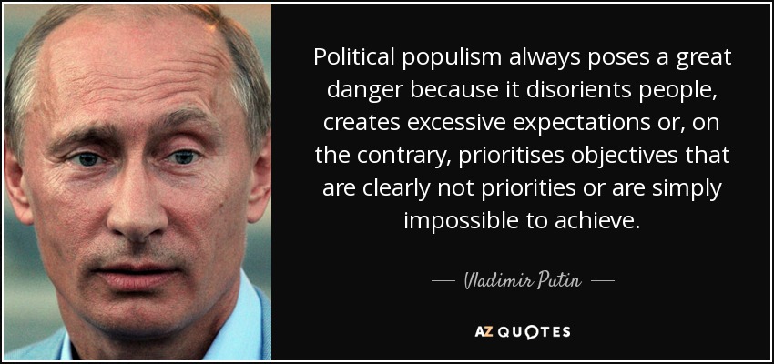 Political populism always poses a great danger because it disorients people, creates excessive expectations or, on the contrary, prioritises objectives that are clearly not priorities or are simply impossible to achieve. - Vladimir Putin