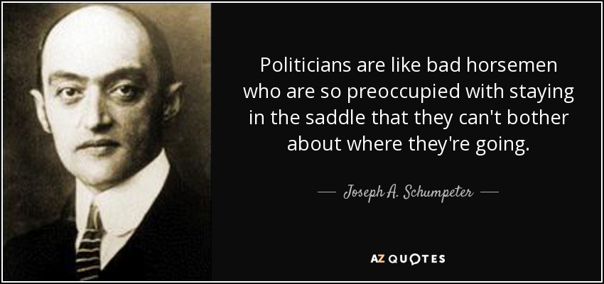 Politicians are like bad horsemen who are so preoccupied with staying in the saddle that they can't bother about where they're going. - Joseph A. Schumpeter