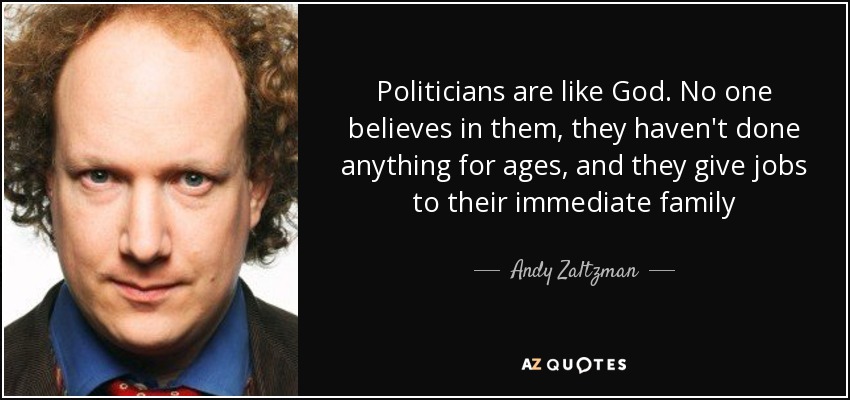 Politicians are like God. No one believes in them, they haven't done anything for ages, and they give jobs to their immediate family - Andy Zaltzman