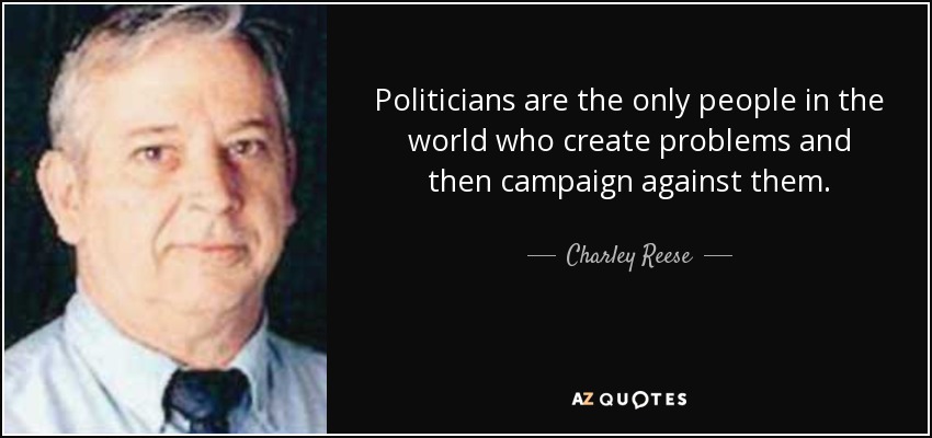 Politicians are the only people in the world who create problems and then campaign against them. - Charley Reese