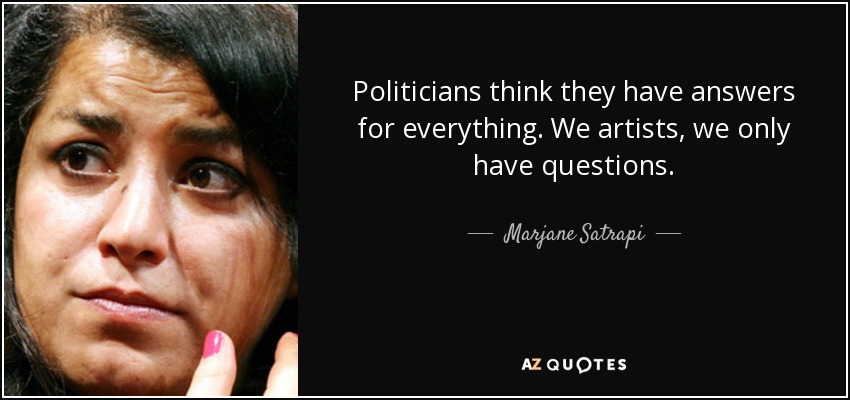 Politicians think they have answers for everything. We artists, we only have questions. - Marjane Satrapi