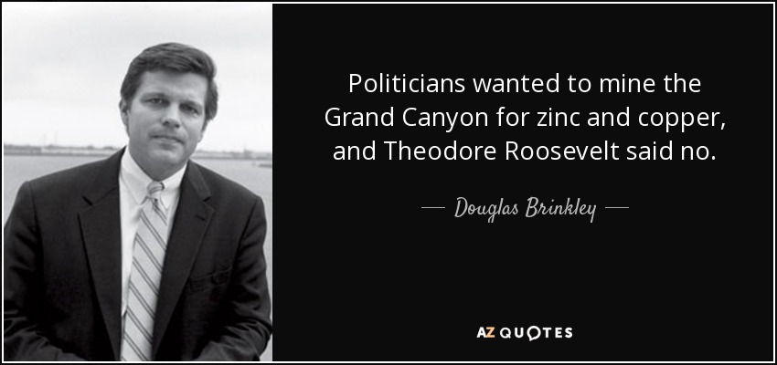 Politicians wanted to mine the Grand Canyon for zinc and copper, and Theodore Roosevelt said no. - Douglas Brinkley