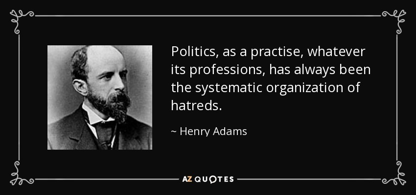 Politics, as a practise, whatever its professions, has always been the systematic organization of hatreds. - Henry Adams