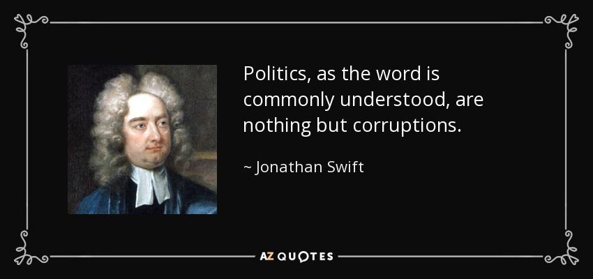 Politics, as the word is commonly understood, are nothing but corruptions. - Jonathan Swift