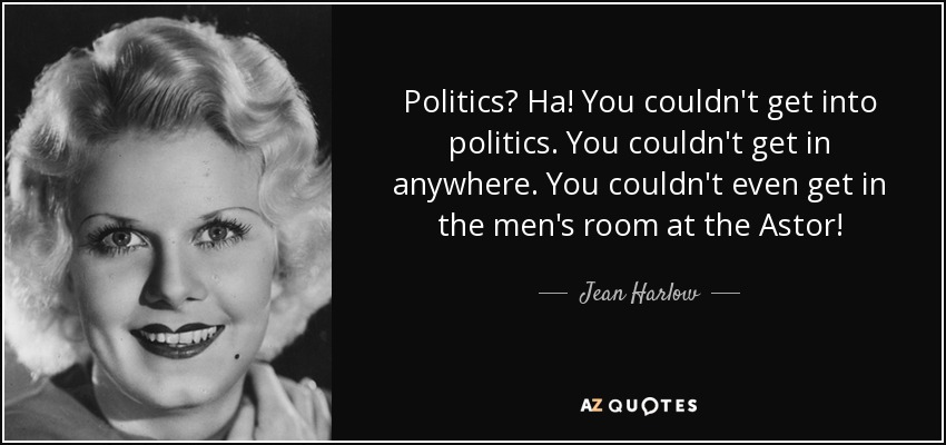 Politics? Ha! You couldn't get into politics. You couldn't get in anywhere. You couldn't even get in the men's room at the Astor! - Jean Harlow
