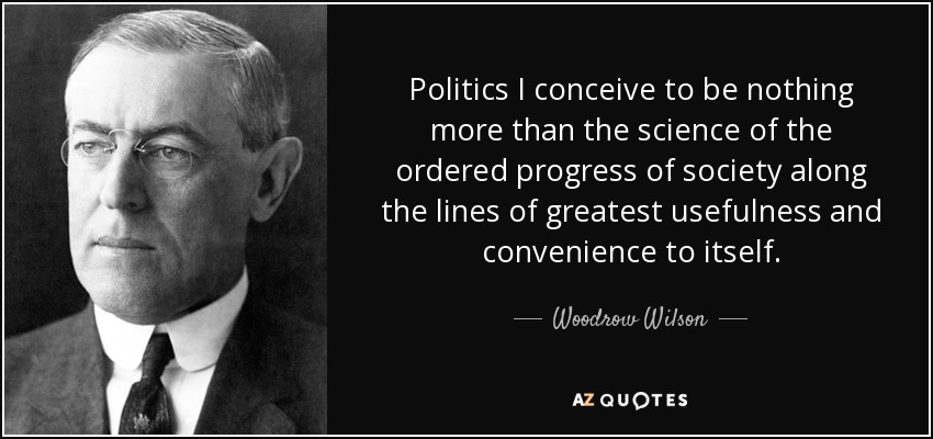 Politics I conceive to be nothing more than the science of the ordered progress of society along the lines of greatest usefulness and convenience to itself. - Woodrow Wilson