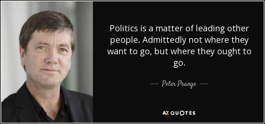 Politics is a matter of leading other people. Admittedly not where they want to go, but where they ought to go. - Peter Prange