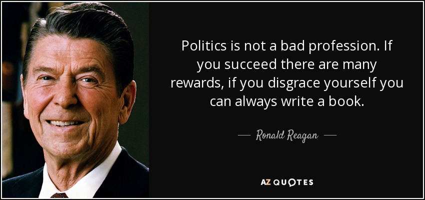 Politics is not a bad profession. If you succeed there are many rewards, if you disgrace yourself you can always write a book. - Ronald Reagan