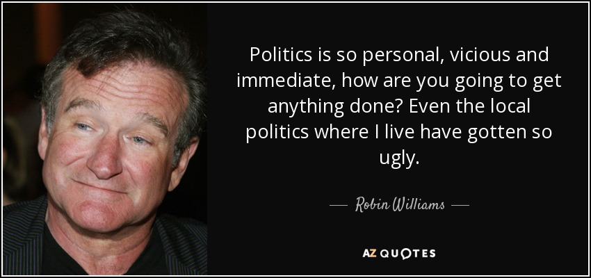 Politics is so personal, vicious and immediate, how are you going to get anything done? Even the local politics where I live have gotten so ugly. - Robin Williams