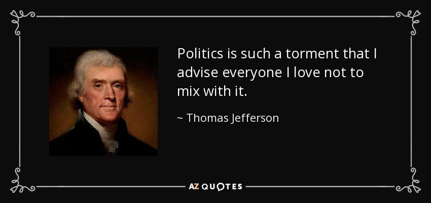Politics is such a torment that I advise everyone I love not to mix with it. - Thomas Jefferson