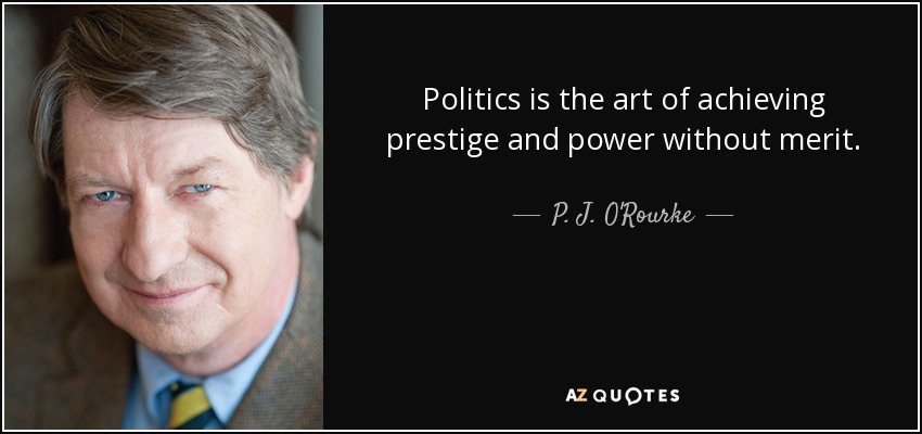 Politics is the art of achieving prestige and power without merit. - P. J. O'Rourke