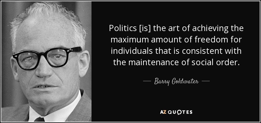 Politics [is] the art of achieving the maximum amount of freedom for individuals that is consistent with the maintenance of social order. - Barry Goldwater