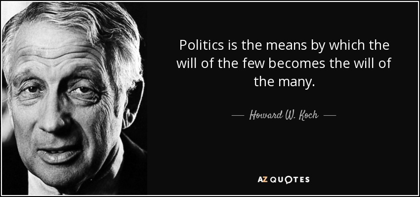 Politics is the means by which the will of the few becomes the will of the many. - Howard W. Koch