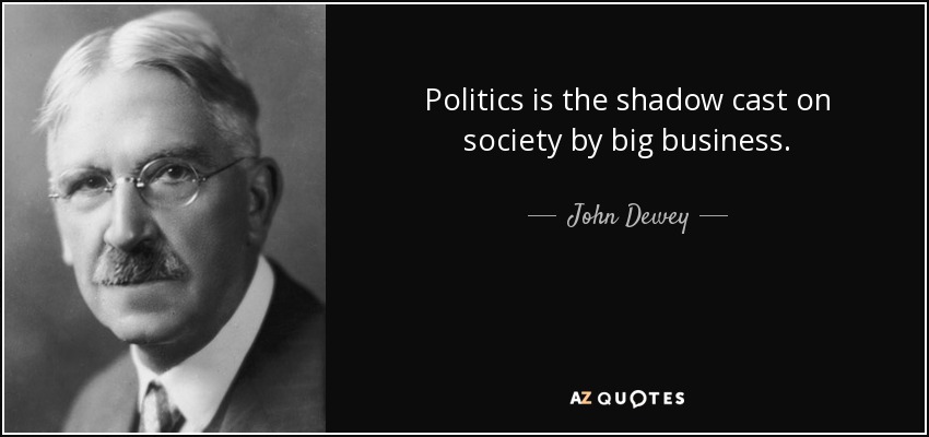 Politics is the shadow cast on society by big business. - John Dewey