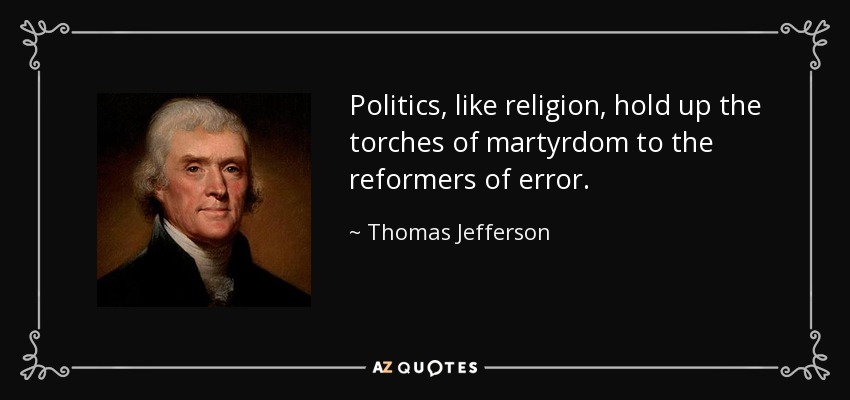Politics, like religion, hold up the torches of martyrdom to the reformers of error. - Thomas Jefferson