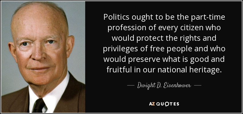 Politics ought to be the part-time profession of every citizen who would protect the rights and privileges of free people and who would preserve what is good and fruitful in our national heritage. - Dwight D. Eisenhower