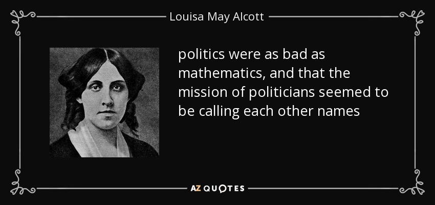 politics were as bad as mathematics, and that the mission of politicians seemed to be calling each other names - Louisa May Alcott