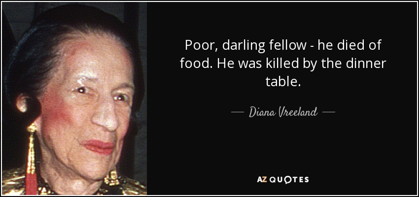 Poor, darling fellow - he died of food. He was killed by the dinner table. - Diana Vreeland