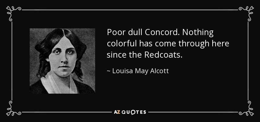Poor dull Concord. Nothing colorful has come through here since the Redcoats. - Louisa May Alcott