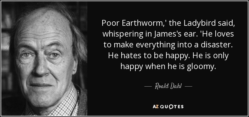 Poor Earthworm,' the Ladybird said, whispering in James's ear. 'He loves to make everything into a disaster. He hates to be happy. He is only happy when he is gloomy. - Roald Dahl