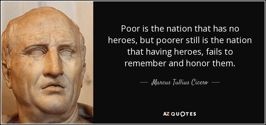 Marcus Tullius Cicero quote: Poor is the nation that has no heroes, but