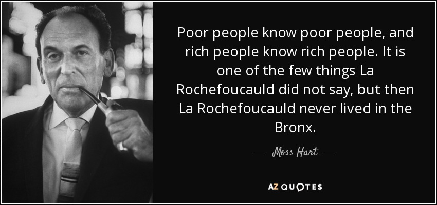 Poor people know poor people, and rich people know rich people. It is one of the few things La Rochefoucauld did not say, but then La Rochefoucauld never lived in the Bronx. - Moss Hart
