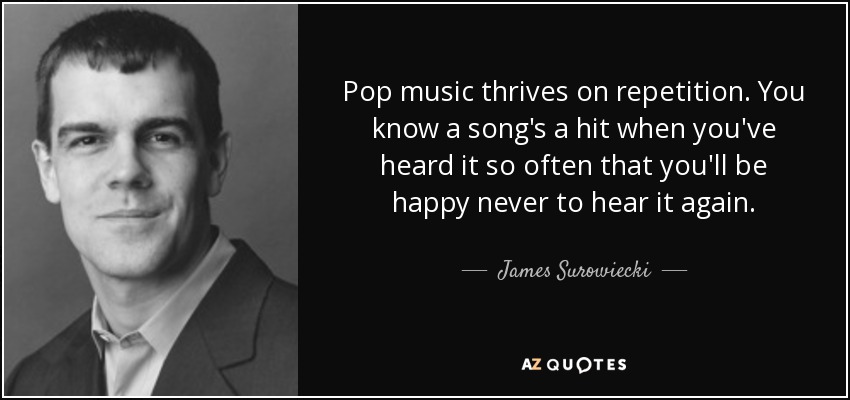 Pop music thrives on repetition. You know a song's a hit when you've heard it so often that you'll be happy never to hear it again. - James Surowiecki