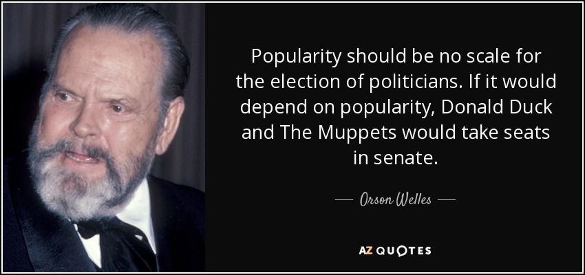 Popularity should be no scale for the election of politicians. If it would depend on popularity, Donald Duck and The Muppets would take seats in senate. - Orson Welles