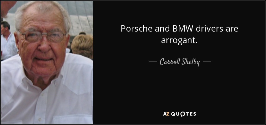 Porsche and BMW drivers are arrogant. - Carroll Shelby