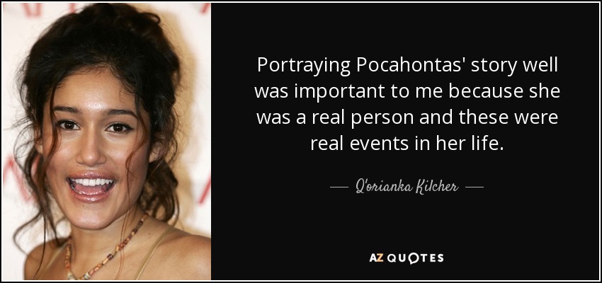 Portraying Pocahontas' story well was important to me because she was a real person and these were real events in her life. - Q'orianka Kilcher