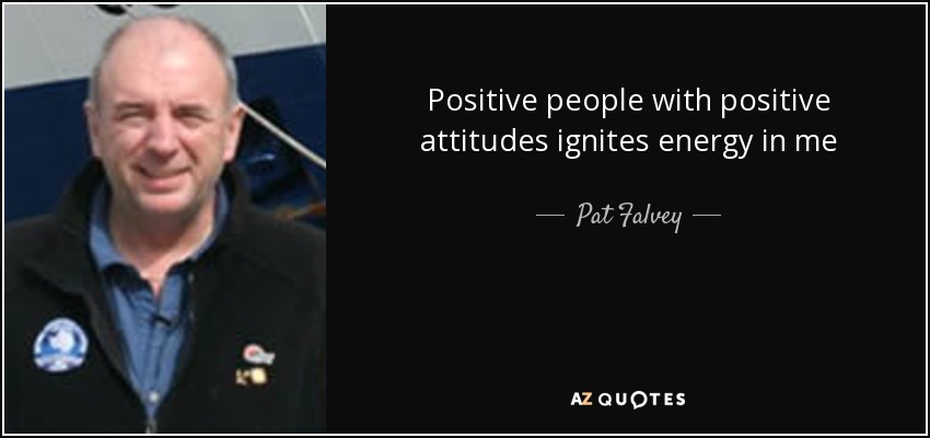 Positive people with positive attitudes ignites energy in me - Pat Falvey