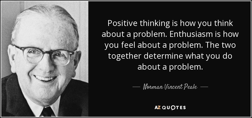 Positive thinking is how you think about a problem. Enthusiasm is how you feel about a problem. The two together determine what you do about a problem. - Norman Vincent Peale