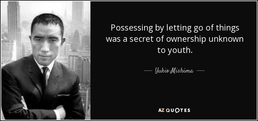 Possessing by letting go of things was a secret of ownership unknown to youth. - Yukio Mishima