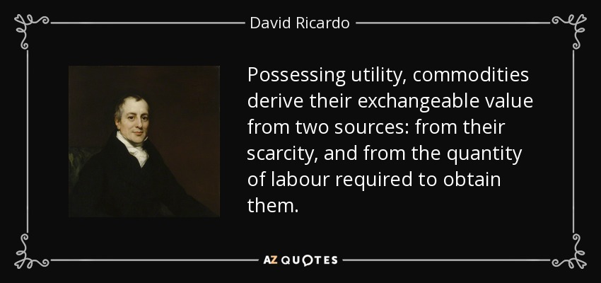 Possessing utility, commodities derive their exchangeable value from two sources: from their scarcity, and from the quantity of labour required to obtain them. - David Ricardo