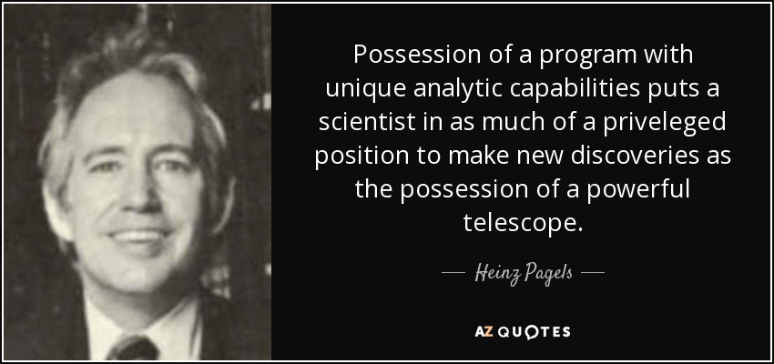 Possession of a program with unique analytic capabilities puts a scientist in as much of a priveleged position to make new discoveries as the possession of a powerful telescope. - Heinz Pagels