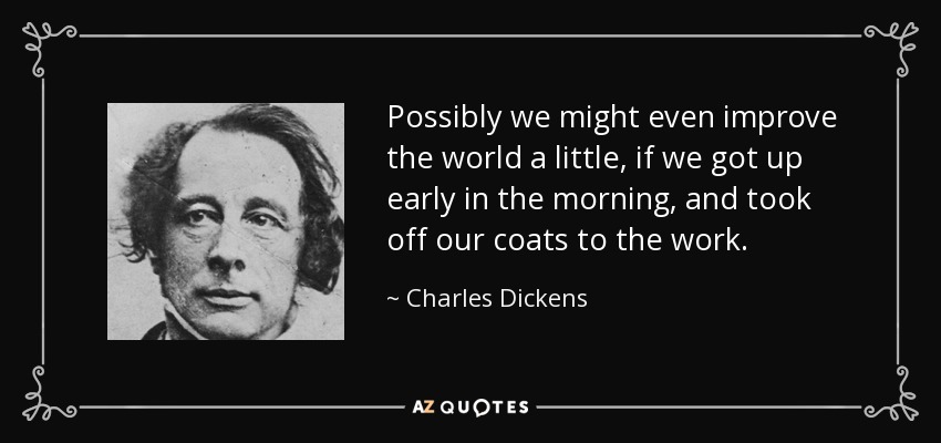 Possibly we might even improve the world a little, if we got up early in the morning, and took off our coats to the work. - Charles Dickens