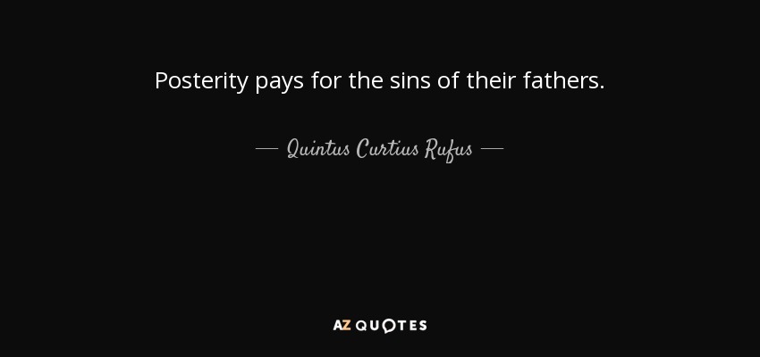 Posterity pays for the sins of their fathers. - Quintus Curtius Rufus