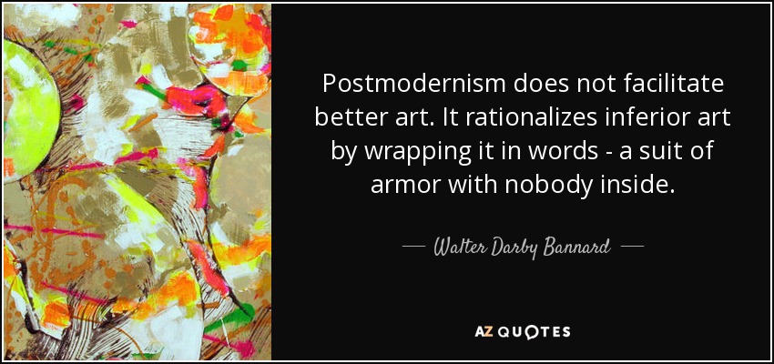 Postmodernism does not facilitate better art. It rationalizes inferior art by wrapping it in words - a suit of armor with nobody inside. - Walter Darby Bannard