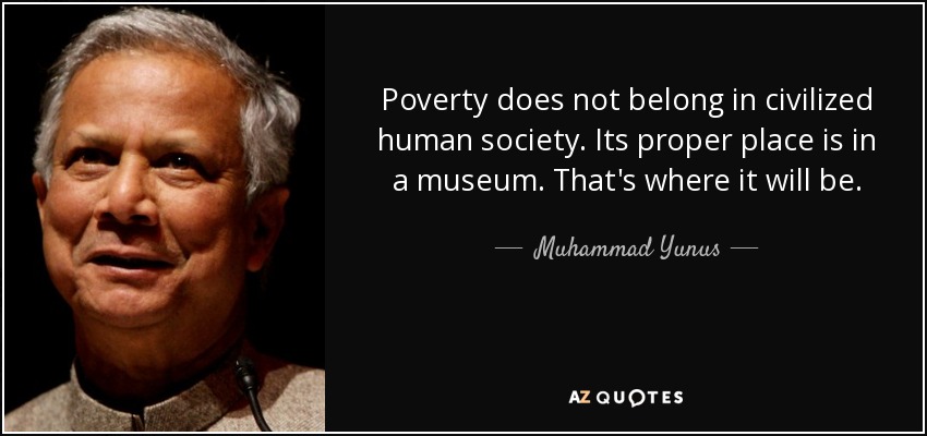 Poverty does not belong in civilized human society. Its proper place is in a museum. That's where it will be. - Muhammad Yunus