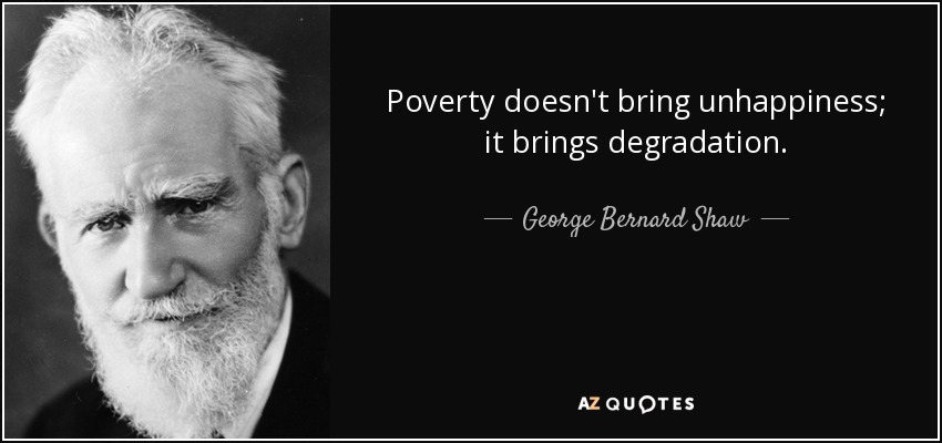 Poverty doesn't bring unhappiness; it brings degradation. - George Bernard Shaw