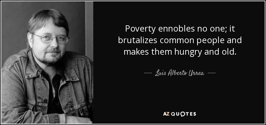 Poverty ennobles no one; it brutalizes common people and makes them hungry and old. - Luis Alberto Urrea