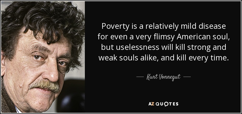 Poverty is a relatively mild disease for even a very flimsy American soul, but uselessness will kill strong and weak souls alike, and kill every time. - Kurt Vonnegut