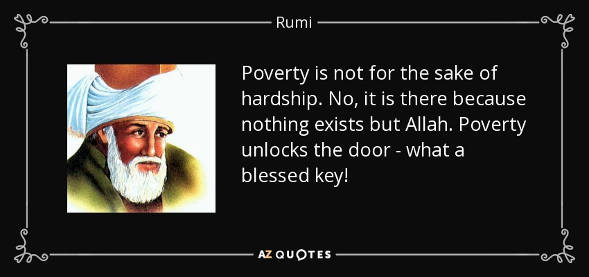 Poverty is not for the sake of hardship. No, it is there because nothing exists but Allah. Poverty unlocks the door - what a blessed key! - Rumi