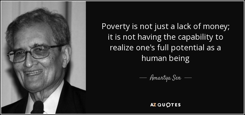 Poverty is not just a lack of money; it is not having the capability to realize one's full potential as a human being - Amartya Sen