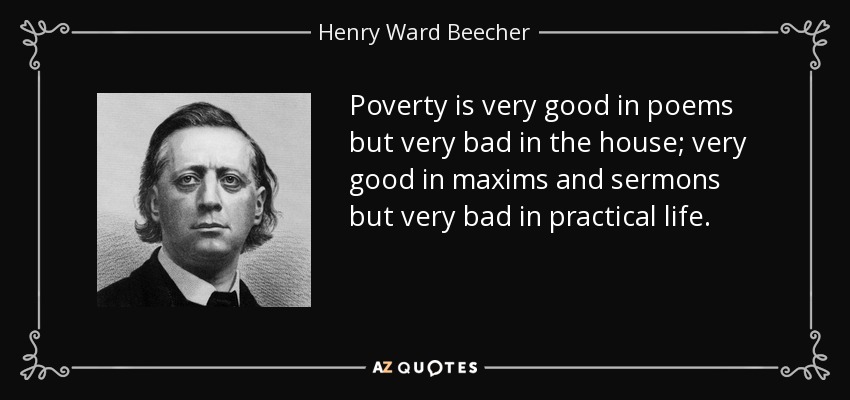 Poverty is very good in poems but very bad in the house; very good in maxims and sermons but very bad in practical life. - Henry Ward Beecher