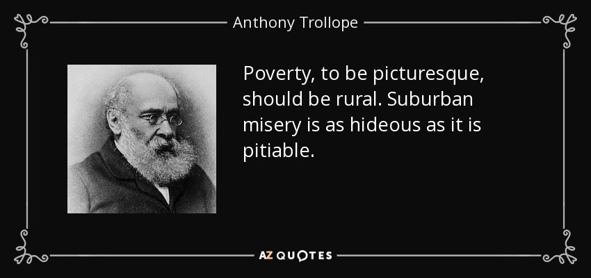 Poverty, to be picturesque, should be rural. Suburban misery is as hideous as it is pitiable. - Anthony Trollope