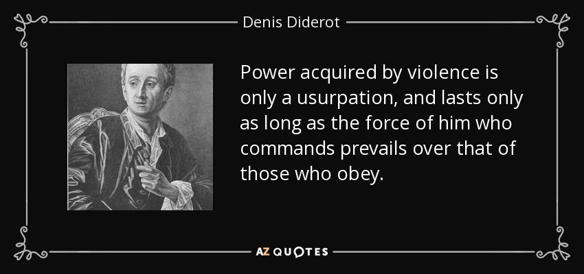 Power acquired by violence is only a usurpation, and lasts only as long as the force of him who commands prevails over that of those who obey. - Denis Diderot